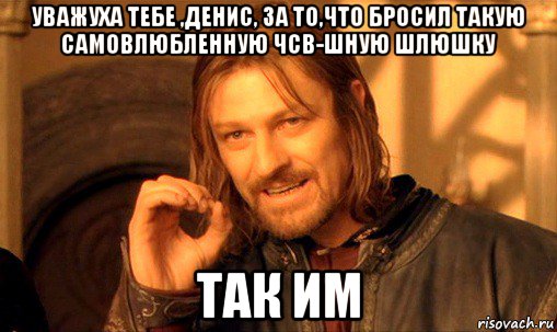 уважуха тебе ,денис, за то,что бросил такую самовлюбленную чсв-шную шлюшку так им, Мем Нельзя просто так взять и (Боромир мем)