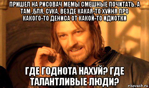 пришел на рисовач мемы смешные почитать. а там ,бля, сука, везде какая-то хуйня про какого-то дениса от какой-то идиотки где годнота нахуй? где талантливые люди?, Мем Нельзя просто так взять и (Боромир мем)