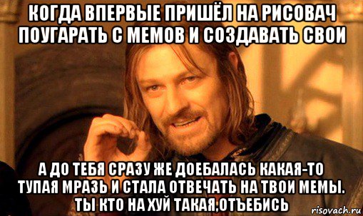 когда впервые пришёл на рисовач поугарать с мемов и создавать свои а до тебя сразу же доебалась какая-то тупая мразь и стала отвечать на твои мемы. ты кто на хуй такая,отъебись, Мем Нельзя просто так взять и (Боромир мем)