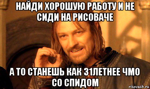 найди хорошую работу и не сиди на рисоваче а то станешь как 31летнее чмо со спидом, Мем Нельзя просто так взять и (Боромир мем)