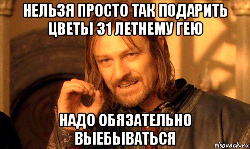 нельзя просто так подарить цветы 31 летнему гею надо обязательно выебываться, Мем Нельзя просто так взять и (Боромир мем)