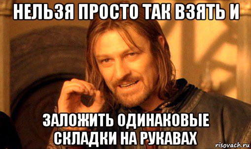 нельзя просто так взять и заложить одинаковые складки на рукавах, Мем Нельзя просто так взять и (Боромир мем)