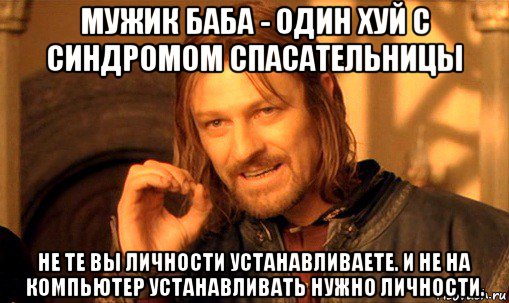 мужик баба - один хуй с синдромом спасательницы не те вы личности устанавливаете. и не на компьютер устанавливать нужно личности., Мем Нельзя просто так взять и (Боромир мем)