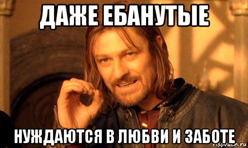 даже ебанутые нуждаются в любви и заботе, Мем Нельзя просто так взять и (Боромир мем)