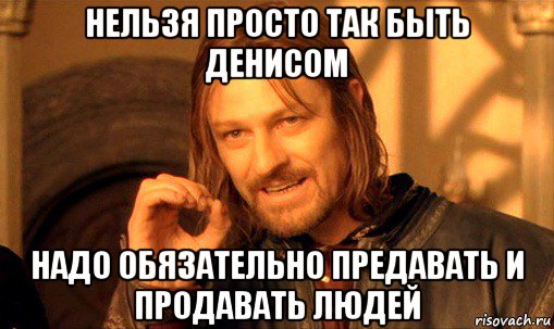 нельзя просто так быть денисом надо обязательно предавать и продавать людей, Мем Нельзя просто так взять и (Боромир мем)