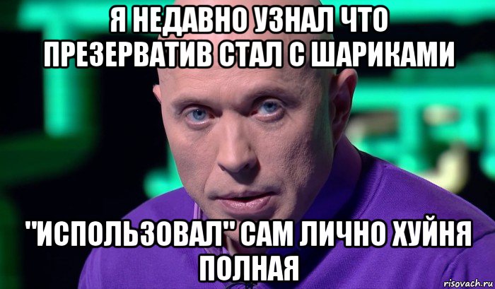 я недавно узнал что презерватив стал с шариками "использовал" сам лично хуйня полная, Мем Необъяснимо но факт