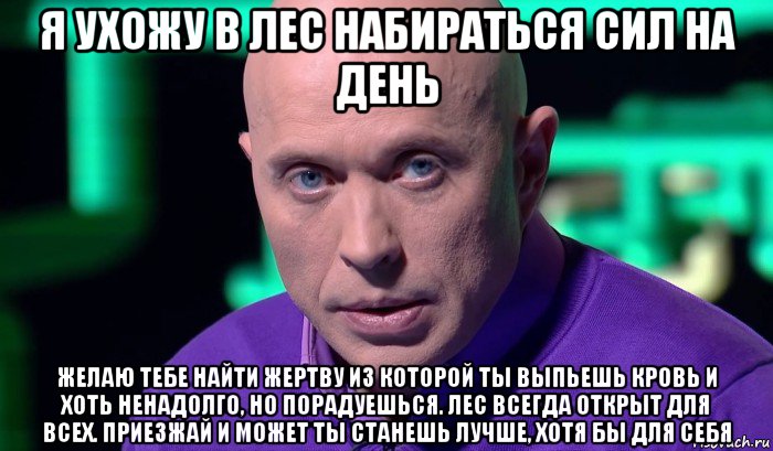 я ухожу в лес набираться сил на день желаю тебе найти жертву из которой ты выпьешь кровь и хоть ненадолго, но порадуешься. лес всегда открыт для всех. приезжай и может ты станешь лучше, хотя бы для себя, Мем Необъяснимо но факт