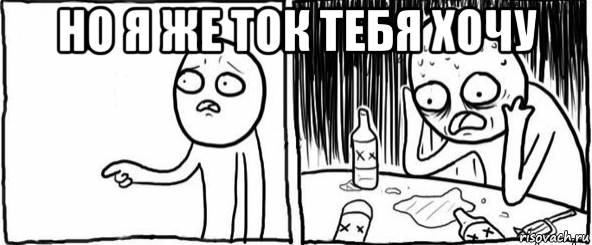 но я же ток тебя хочу , Мем  Но я же