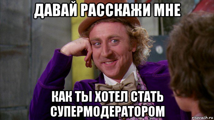 давай расскажи мне как ты хотел стать супермодератором, Мем Ну давай расскажи (Вилли Вонка)