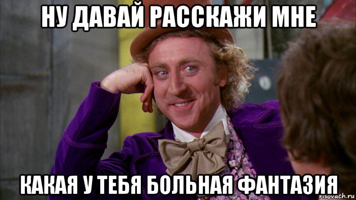 ну давай расскажи мне какая у тебя больная фантазия, Мем Ну давай расскажи (Вилли Вонка)