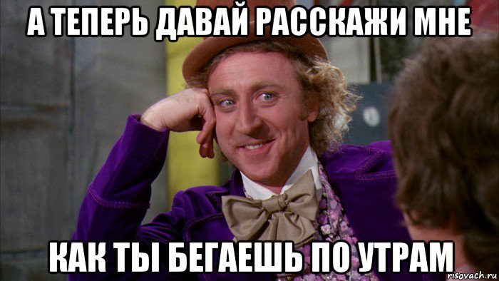 а теперь давай расскажи мне как ты бегаешь по утрам, Мем Ну давай расскажи (Вилли Вонка)