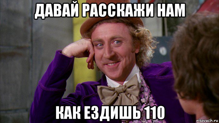 давай расскажи нам как ездишь 110, Мем Ну давай расскажи (Вилли Вонка)