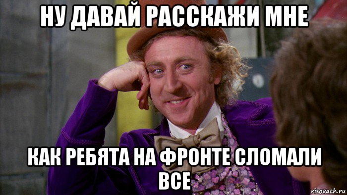 ну давай расскажи мне как ребята на фронте сломали все, Мем Ну давай расскажи (Вилли Вонка)