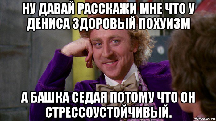 ну давай расскажи мне что у дениса здоровый похуизм а башка седая потому что он стрессоустойчивый., Мем Ну давай расскажи (Вилли Вонка)