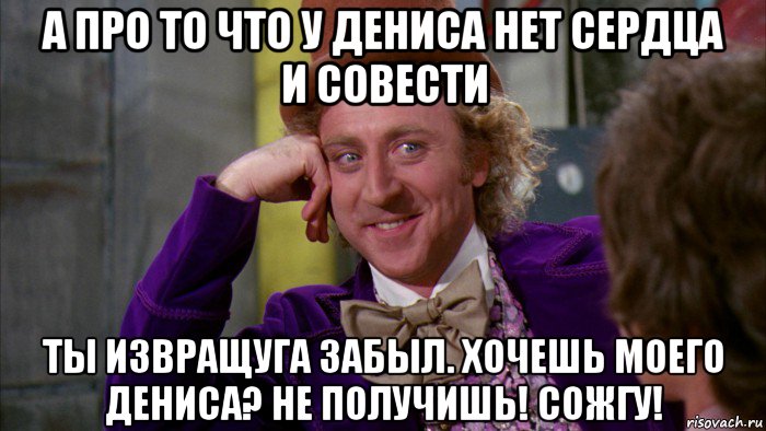 а про то что у дениса нет сердца и совести ты извращуга забыл. хочешь моего дениса? не получишь! сожгу!, Мем Ну давай расскажи (Вилли Вонка)