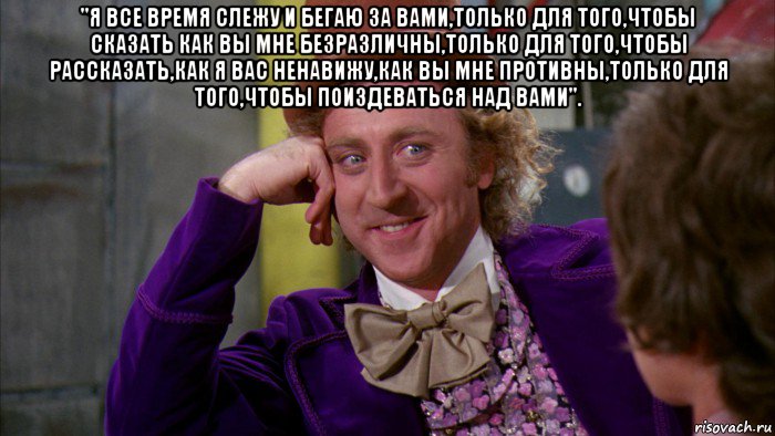 "я все время слежу и бегаю за вами,только для того,чтобы сказать как вы мне безразличны,только для того,чтобы рассказать,как я вас ненавижу,как вы мне противны,только для того,чтобы поиздеваться над вами". , Мем Ну давай расскажи (Вилли Вонка)