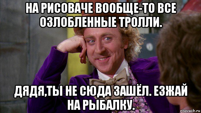 на рисоваче вообще-то все озлобленные тролли. дядя,ты не сюда зашёл. езжай на рыбалку., Мем Ну давай расскажи (Вилли Вонка)