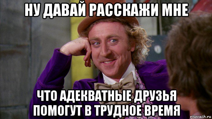 ну давай расскажи мне что адекватные друзья помогут в трудное время, Мем Ну давай расскажи (Вилли Вонка)