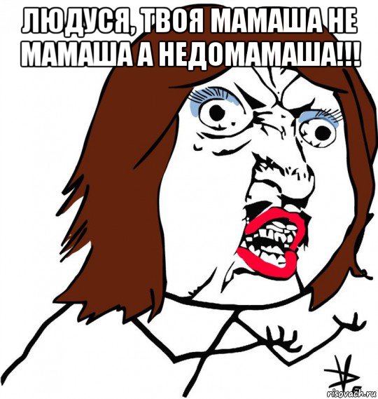 людуся, твоя мамаша не мамаша а недомамаша!!! , Мем Ну почему (девушка)