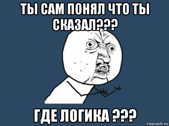 ты сам понял что ты сказал??? где логика ???, Мем Ну почему