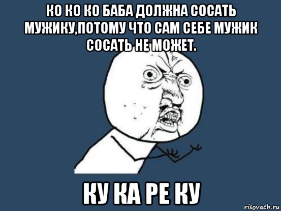 ко ко ко баба должна сосать мужику,потому что сам себе мужик сосать не может. ку ка ре ку, Мем Ну почему