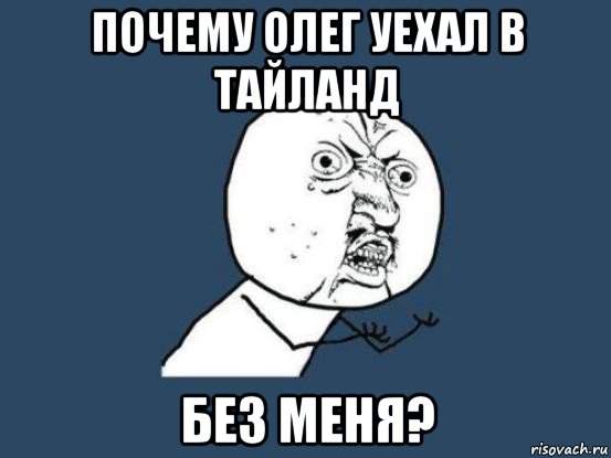 почему олег уехал в тайланд без меня?, Мем Ну почему