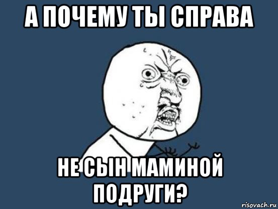 а почему ты справа не сын маминой подруги?, Мем Ну почему