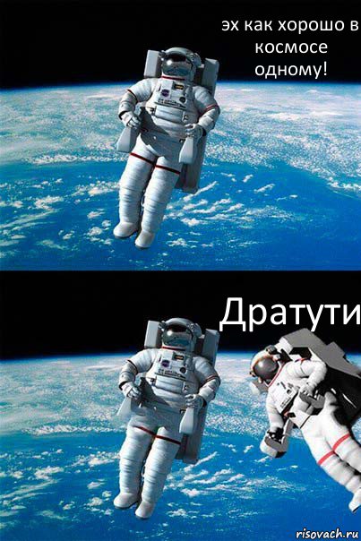 эх как хорошо в космосе одному! Дратути