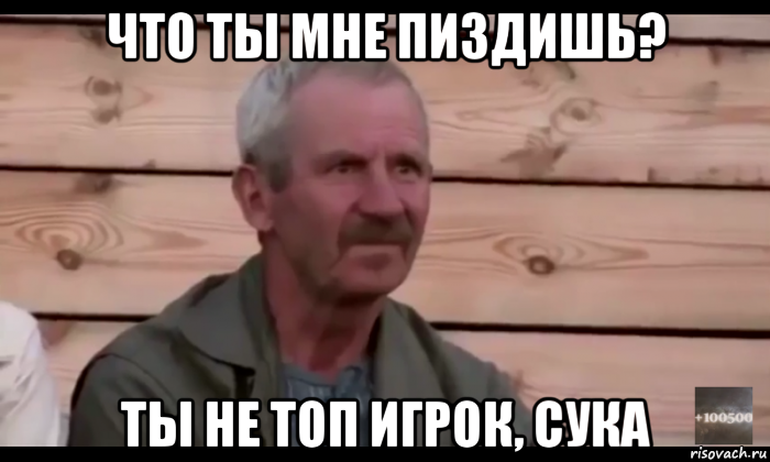 что ты мне пиздишь? ты не топ игрок, сука, Мем  Охуевающий дед