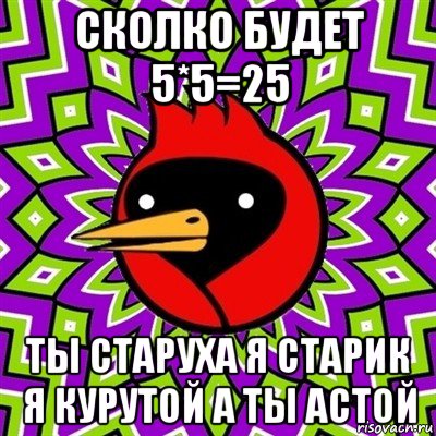 сколко будет 5*5=25 ты старуха я старик я курутой а ты астой, Мем Омская птица