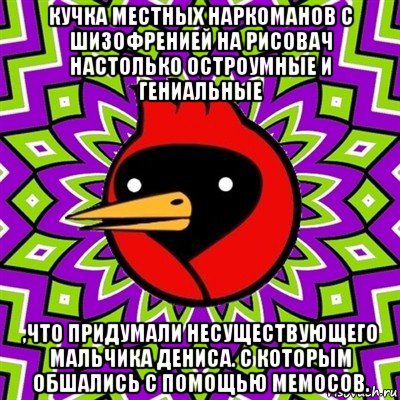 кучка местных наркоманов с шизофренией на рисовач настолько остроумные и гениальные ,что придумали несуществующего мальчика дениса. с которым обшались с помощью мемосов., Мем Омская птица