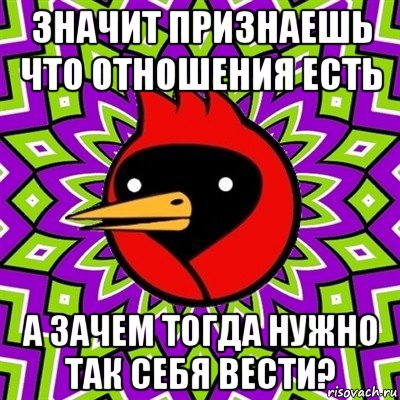 значит признаешь что отношения есть а зачем тогда нужно так себя вести?, Мем Омская птица