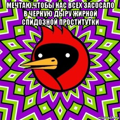 мечтаю,чтобы нас всех засосало в черную дыру жирной спидозной проститутки , Мем Омская птица