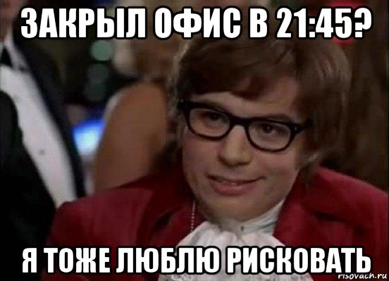 закрыл офис в 21:45? я тоже люблю рисковать, Мем Остин Пауэрс (я тоже люблю рисковать)