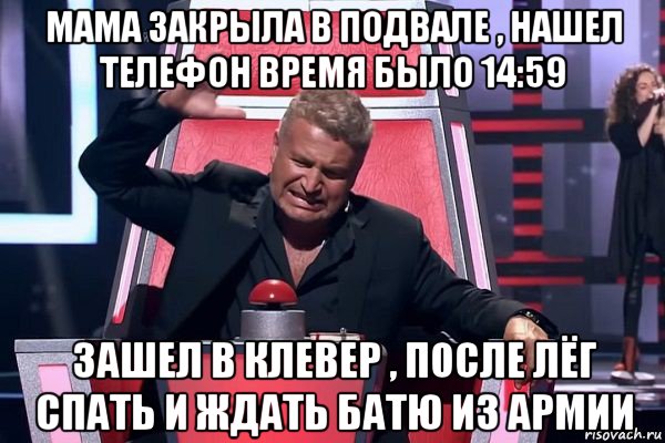 мама закрыла в подвале , нашел телефон время было 14:59 зашел в клевер , после лёг спать и ждать батю из армии, Мем   Отчаянный Агутин