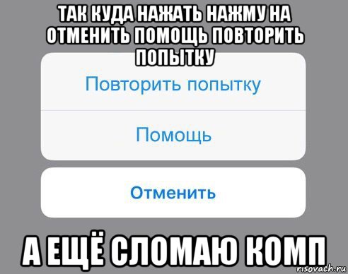 так куда нажать нажму на отменить помощь повторить попытку а ещё сломаю комп, Мем Отменить Помощь Повторить попытку