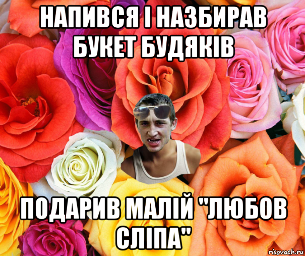 напився і назбирав букет будяків подарив малій "любов сліпа", Мем  пацанчо