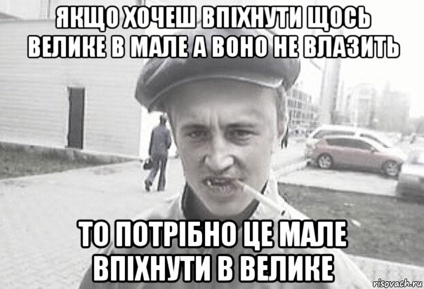 якщо хочеш впіхнути щось велике в мале а воно не влазить то потрібно це мале впіхнути в велике, Мем Пацанська философия