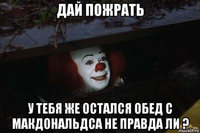 дай пожрать у тебя же остался обед с макдональдса не правда ли ?, Мем  Пеннивайз