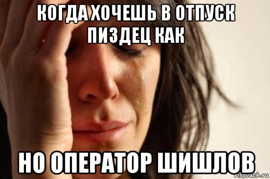 когда хочешь в отпуск пиздец как но оператор шишлов, Мем Девушка плачет