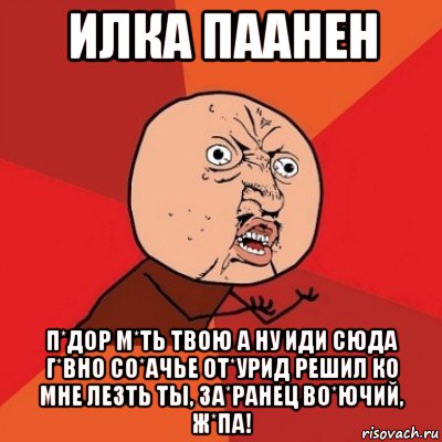 илка паанен п*дор м*ть твою а ну иди сюда г*вно со*ачье от*урид решил ко мне лезть ты, за*ранец во*ючий, ж*па!