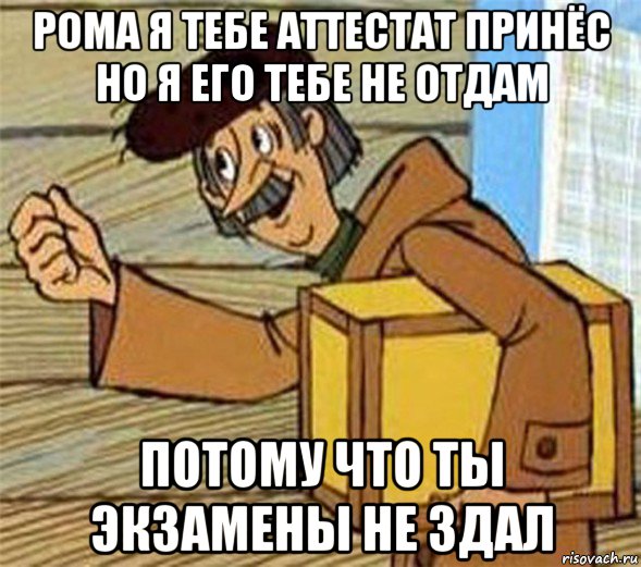 рома я тебе аттестат принёс но я его тебе не отдам потому что ты экзамены не здал