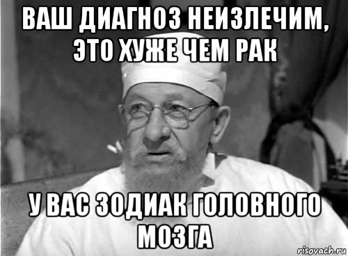 ваш диагноз неизлечим, это хуже чем рак у вас зодиак головного мозга