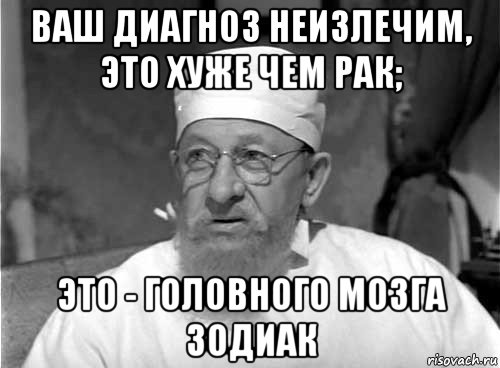 ваш диагноз неизлечим, это хуже чем рак; это - головного мозга зодиак, Мем Профессор Преображенский