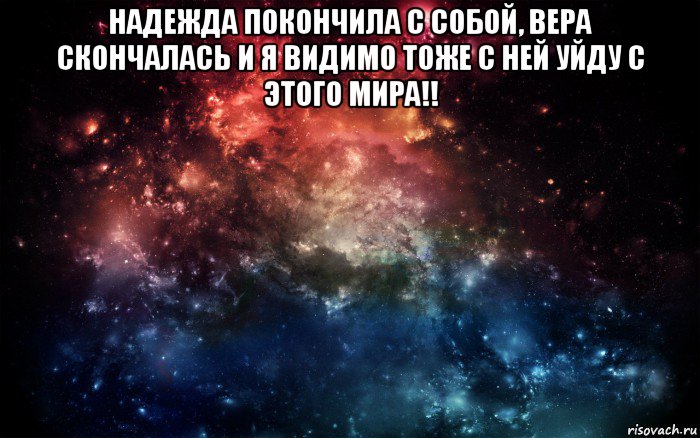 надежда покончила с собой, вера скончалась и я видимо тоже с ней уйду с этого мира!! , Мем Просто космос