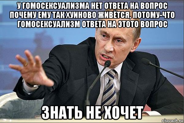 у гомосексуализма нет ответа на вопрос почему ему так хуиново живётся, потому-что гомосексуализм ответа на этото вопрос знать не хочет, Мем Путин