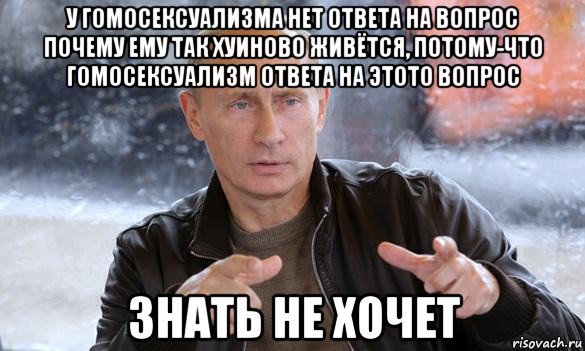 у гомосексуализма нет ответа на вопрос почему ему так хуиново живётся, потому-что гомосексуализм ответа на этото вопрос знать не хочет, Мем Путин