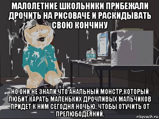 малолетние школьники прибежали дрочить на рисоваче и раскидывать свою кончину но они не знали,что анальный монстр,который любит карать маленьких дрочливых мальчиков придет к ним сегодня ночью, чтобы отучить от прелюбодеяний., Мем    Рэнди Марш