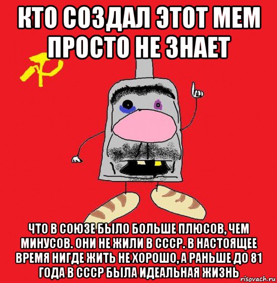 кто создал этот мем просто не знает что в союзе было больше плюсов, чем минусов. они не жили в ссср. в настоящее время нигде жить не хорошо, а раньше до 81 года в ссср была идеальная жизнь, Мем совок - квадратная голова