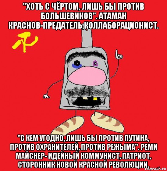 "хоть с чёртом, лишь бы против большевиков". атаман краснов-предатель,коллаборационист. "с кем угодно, лишь бы против путина, против охранителей, против режыма". реми майснер- идейный коммунист, патриот, сторонник новой красной революции., Мем совок - квадратная голова